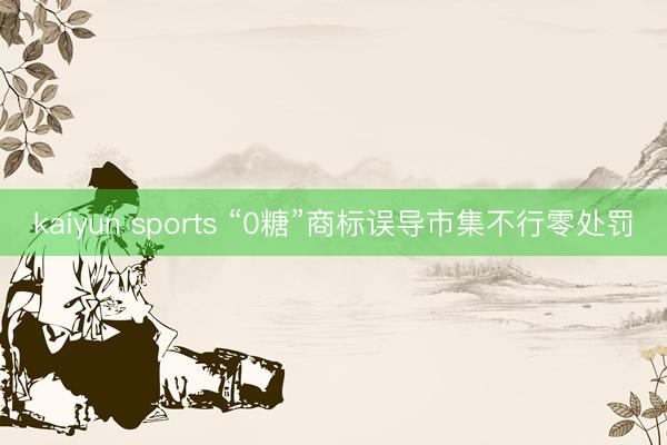 kaiyun sports “0糖”商标误导市集不行零处罚