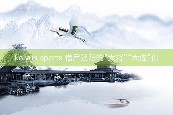 kaiyun sports 借尸还阳的“大将”“大佐”们