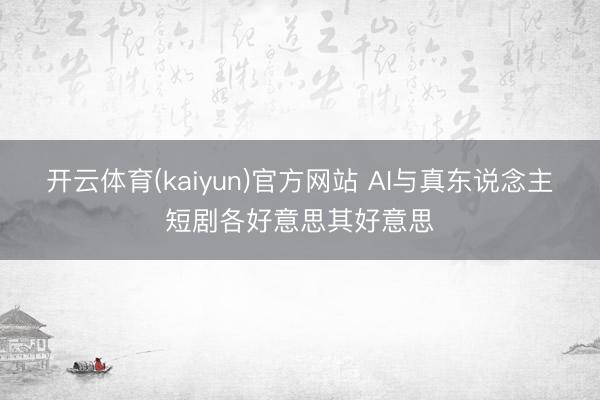 开云体育(kaiyun)官方网站 AI与真东说念主短剧各好意思其好意思