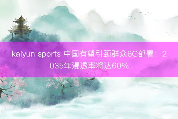 kaiyun sports 中国有望引颈群众6G部署！2035年浸透率将达60%