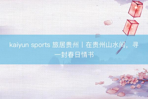 kaiyun sports 旅居贵州丨在贵州山水间，寻一封春日情书
