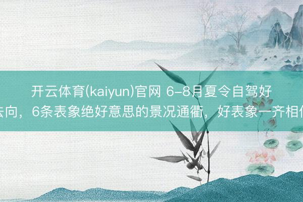 开云体育(kaiyun)官网 6-8月夏令自驾好去向，6条表象绝好意思的景况通衢，好表象一齐相伴