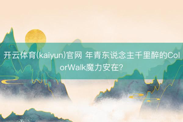 开云体育(kaiyun)官网 年青东说念主千里醉的ColorWalk魔力安在？