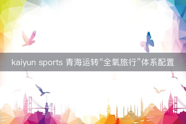 kaiyun sports 青海运转“全氧旅行”体系配置