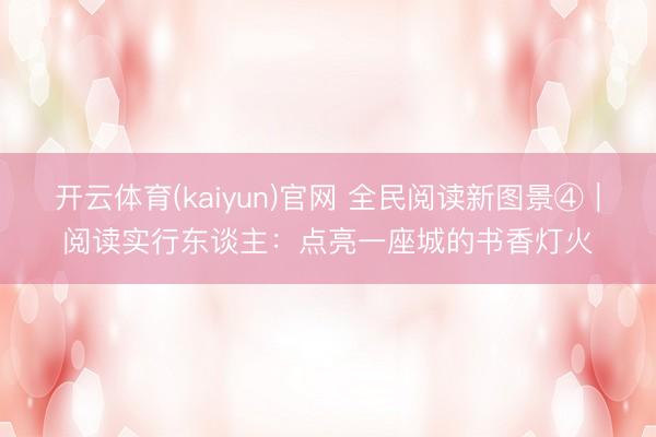 开云体育(kaiyun)官网 全民阅读新图景④|阅读实行东谈主:点亮一座城的书香灯火