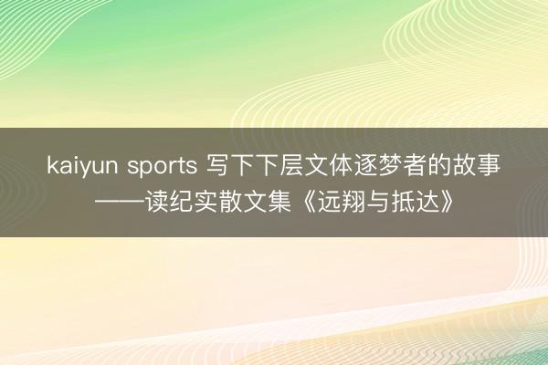 kaiyun sports 写下下层文体逐梦者的故事——读纪实散文集《远翔与抵达》