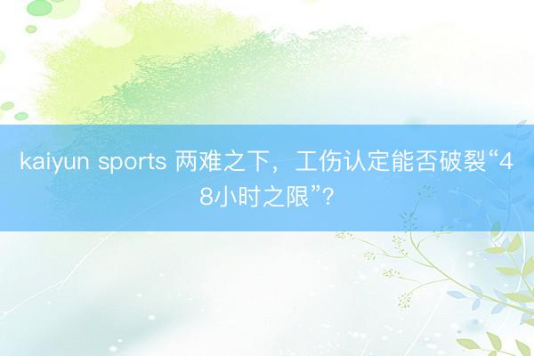 kaiyun sports 两难之下，工伤认定能否破裂“48小时之限”？