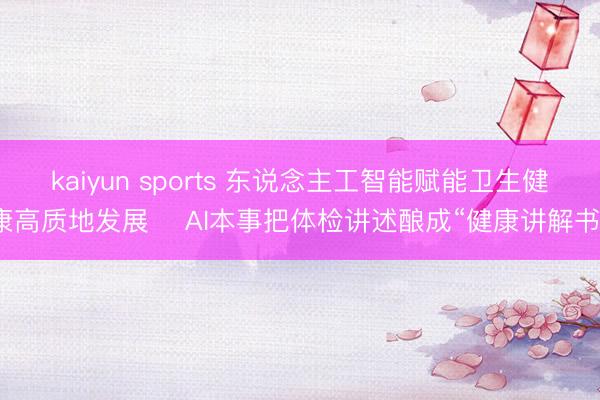 kaiyun sports 东说念主工智能赋能卫生健康高质地发展‌ AI本事把体检讲述酿成“健康讲解书”