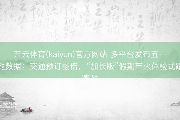 开云体育(kaiyun)官方网站 多平台发布五一蹧跶数据:交通预订翻倍,“加长版”假期带火体验式蹧跶