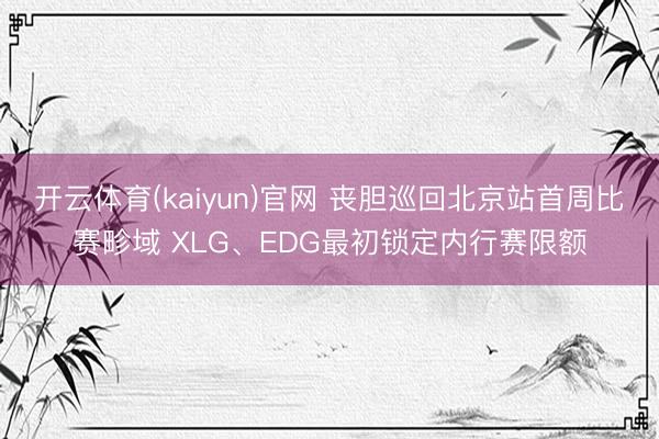 开云体育(kaiyun)官网 丧胆巡回北京站首周比赛畛域 XLG、EDG最初锁定内行赛限额