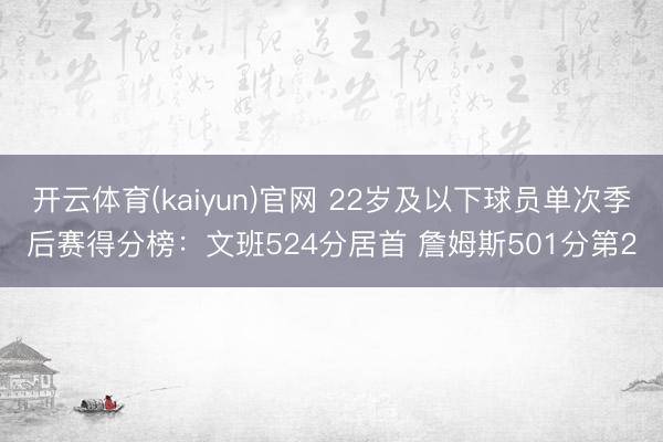 开云体育(kaiyun)官网 22岁及以下球员单次季后赛得分榜：文班524分居首 詹姆斯501分第2