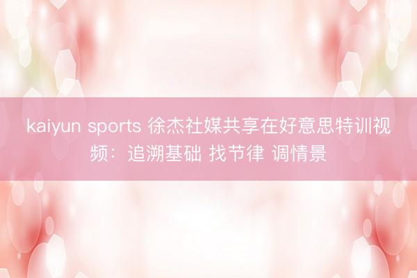 kaiyun sports 徐杰社媒共享在好意思特训视频：追溯基础 找节律 调情景