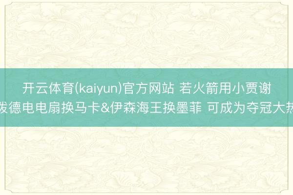 开云体育(kaiyun)官方网站 若火箭用小贾谢泼德电电扇换马卡&伊森海王换墨菲 可成为夺冠大热