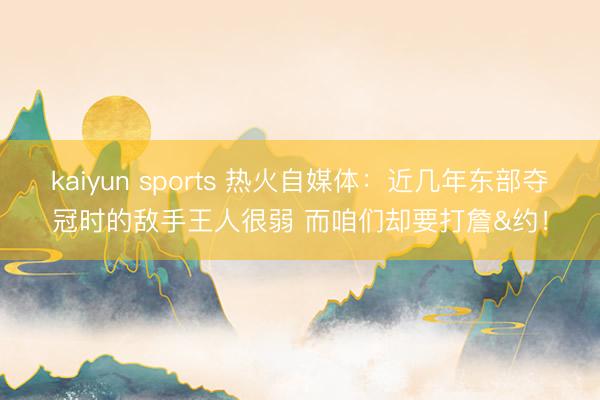 kaiyun sports 热火自媒体：近几年东部夺冠时的敌手王人很弱 而咱们却要打詹&约！