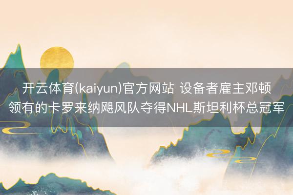 开云体育(kaiyun)官方网站 设备者雇主邓顿领有的卡罗来纳飓风队夺得NHL斯坦利杯总冠军