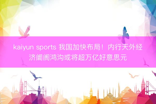 kaiyun sports 我国加快布局！内行天外经济阛阓鸿沟或将超万亿好意思元