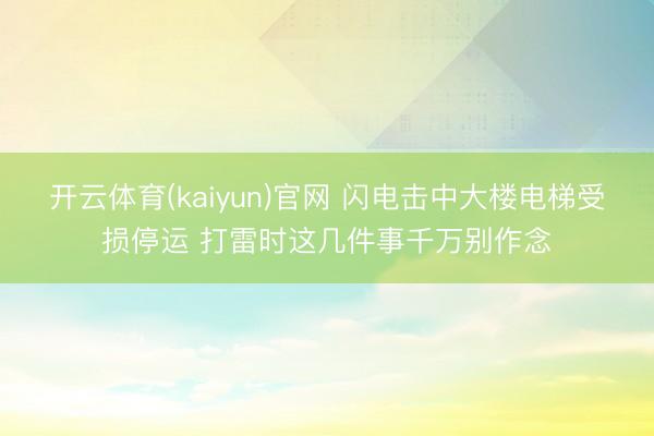 开云体育(kaiyun)官网 闪电击中大楼电梯受损停运 打雷时这几件事千万别作念