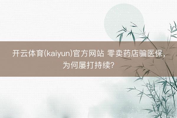 开云体育(kaiyun)官方网站 零卖药店骗医保，为何屡打持续？