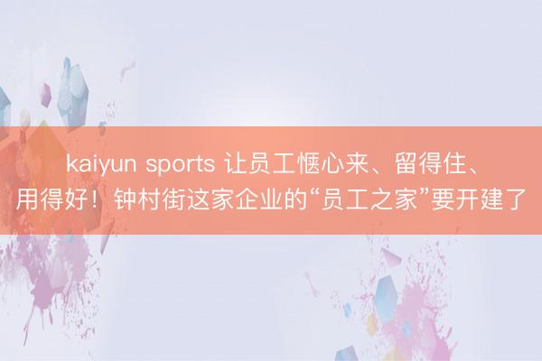 kaiyun sports 让员工惬心来、留得住、用得好！钟村街这家企业的“员工之家”要开建了