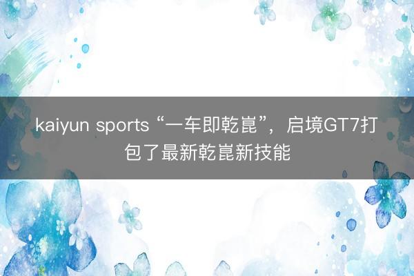 kaiyun sports “一车即乾崑”，启境GT7打包了最新乾崑新技能