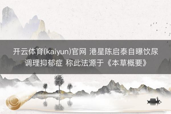 开云体育(kaiyun)官网 港星陈启泰自曝饮尿调理抑郁症 称此法源于《本草概要》