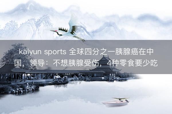 kaiyun sports 全球四分之一胰腺癌在中国，领导：不想胰腺受伤，4种零食要少吃