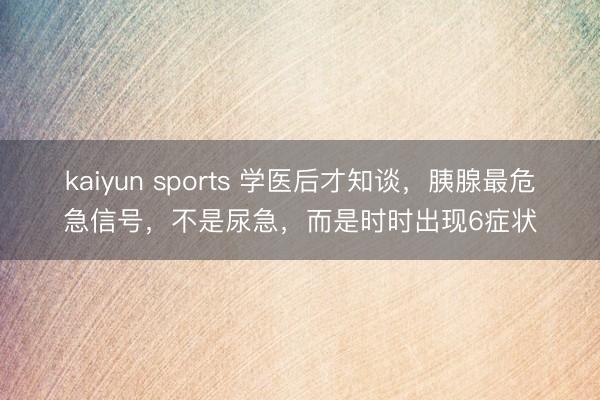 kaiyun sports 学医后才知谈，胰腺最危急信号，不是尿急，而是时时出现6症状