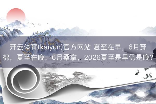开云体育(kaiyun)官方网站 夏至在早，6月穿棉，夏至在晚，6月桑拿，2026夏至是早仍是晚？