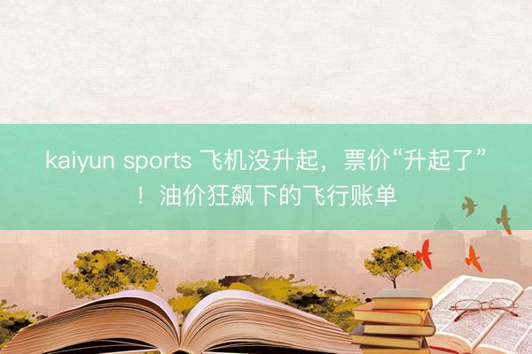kaiyun sports 飞机没升起,票价“升起了”!油价狂飙下的飞行账单