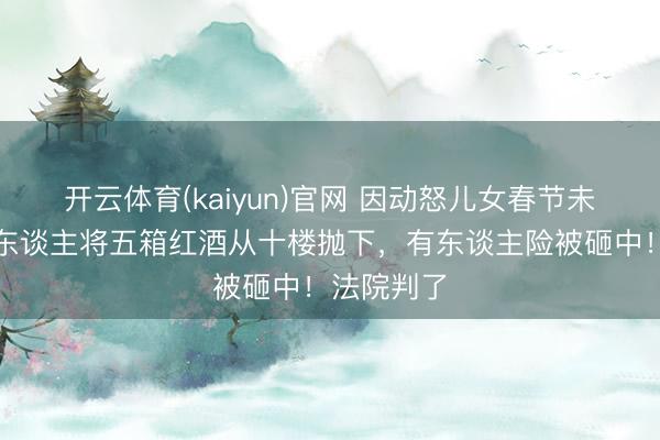 开云体育(kaiyun)官网 因动怒儿女春节未拜访，老东谈主将五箱红酒从十楼抛下，有东谈主险被砸中！法院判了