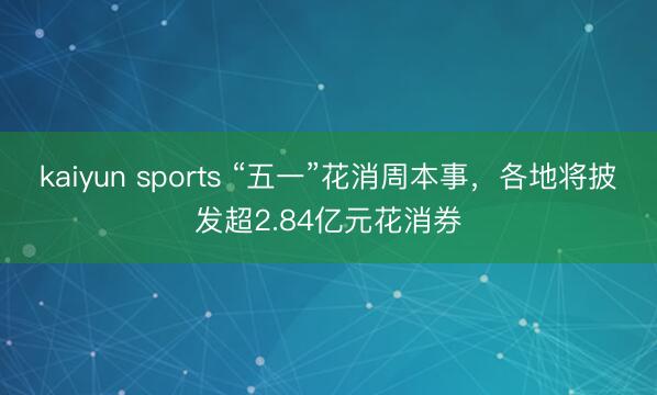 kaiyun sports “五一”花消周本事，各地将披发超2.84亿元花消券