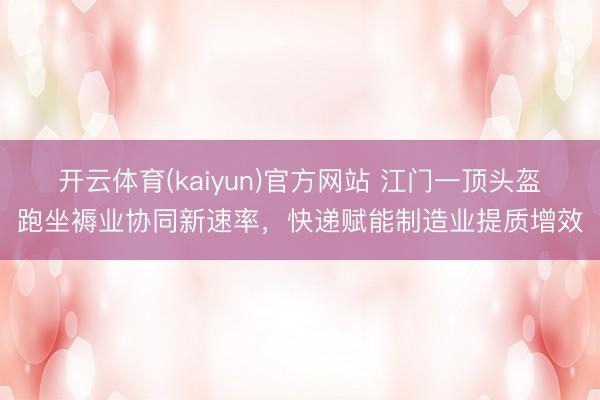 开云体育(kaiyun)官方网站 江门一顶头盔跑坐褥业协同新速率,快递赋能制造业提质增效