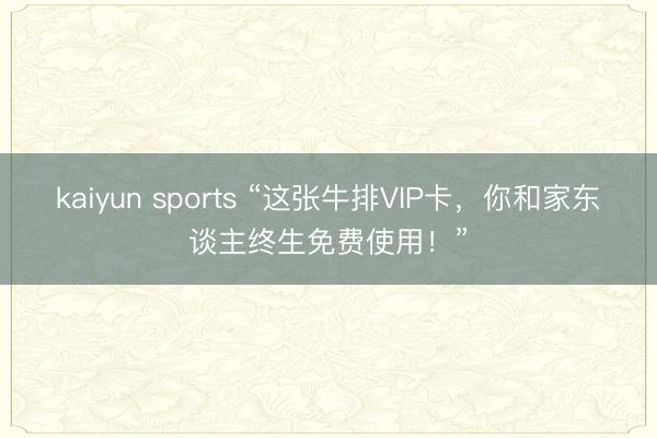 kaiyun sports “这张牛排VIP卡，你和家东谈主终生免费使用！”