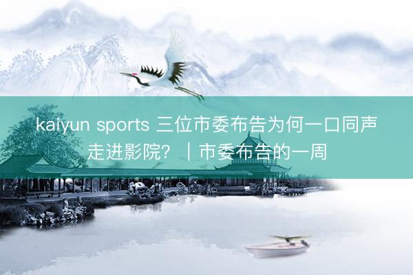 kaiyun sports 三位市委布告为何一口同声走进影院？｜市委布告的一周