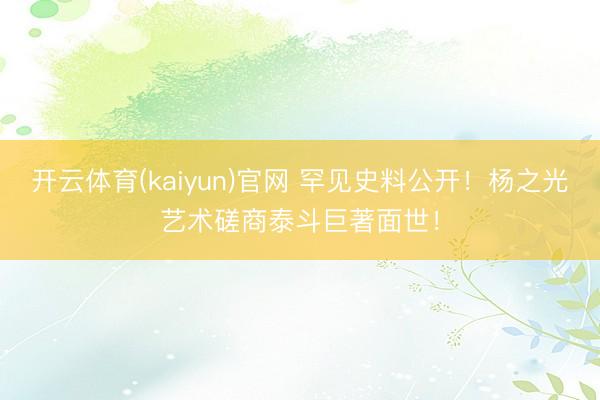 开云体育(kaiyun)官网 罕见史料公开！杨之光艺术磋商泰斗巨著面世！