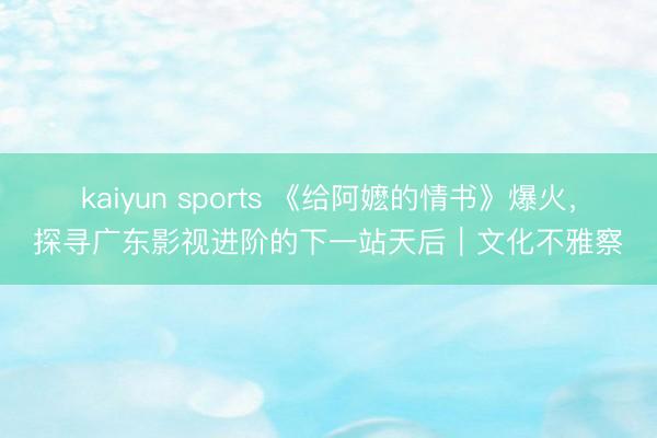 kaiyun sports 《给阿嬷的情书》爆火，探寻广东影视进阶的下一站天后｜文化不雅察