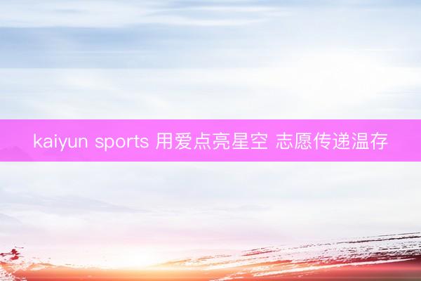 kaiyun sports 用爱点亮星空 志愿传递温存