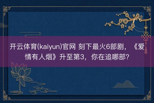 开云体育(kaiyun)官网 刻下最火6部剧，《爱情有人烟》升至第3，你在追哪部？