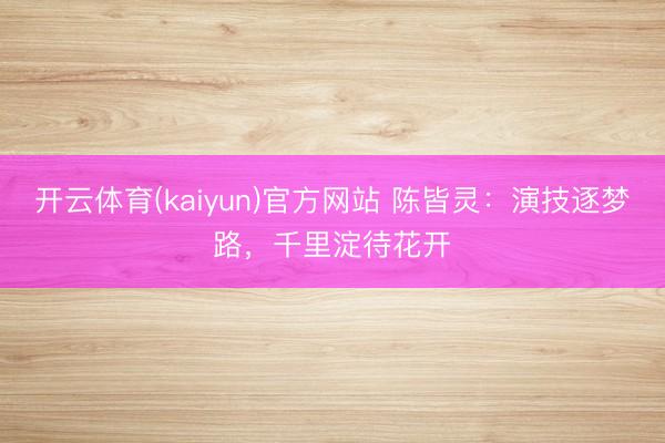 开云体育(kaiyun)官方网站 陈皆灵：演技逐梦路，千里淀待花开