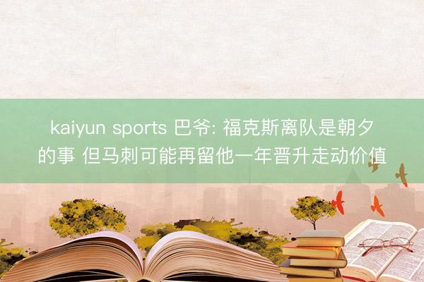 kaiyun sports 巴爷: 福克斯离队是朝夕的事 但马刺可能再留他一年晋升走动价值