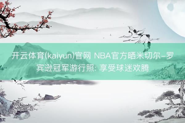 开云体育(kaiyun)官网 NBA官方晒米切尔-罗宾逊冠军游行照: 享受球迷欢腾