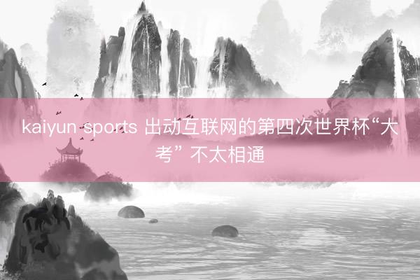 kaiyun sports 出动互联网的第四次世界杯“大考” 不太相通