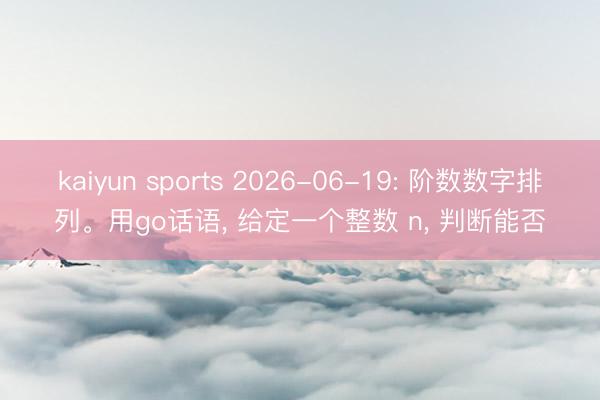 kaiyun sports 2026-06-19: 阶数数字排列。用go话语， 给定一个整数 n， 判断能否