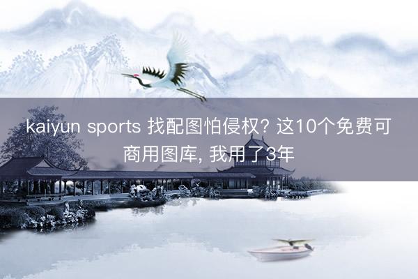 kaiyun sports 找配图怕侵权? 这10个免费可商用图库, 我用了3年