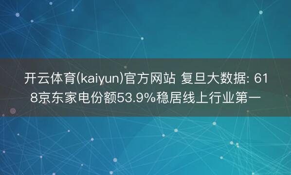开云体育(kaiyun)官方网站 复旦大数据: 618京东家电份额53.9%稳居线上行业第一