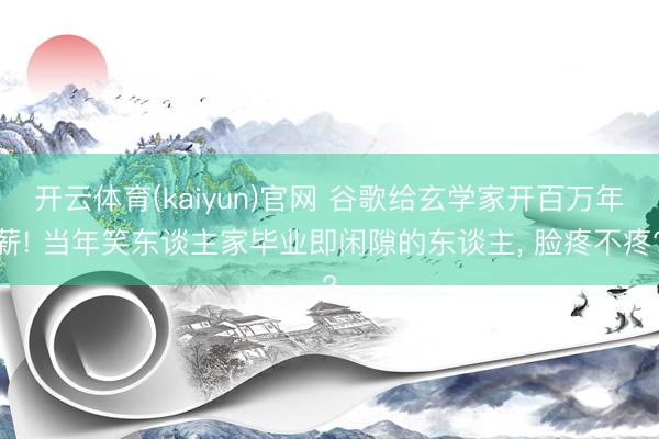 开云体育(kaiyun)官网 谷歌给玄学家开百万年薪! 当年笑东谈主家毕业即闲隙的东谈主， 脸疼不疼?