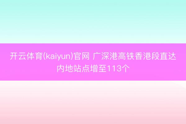 开云体育(kaiyun)官网 广深港高铁香港段直达内地站点增至113个