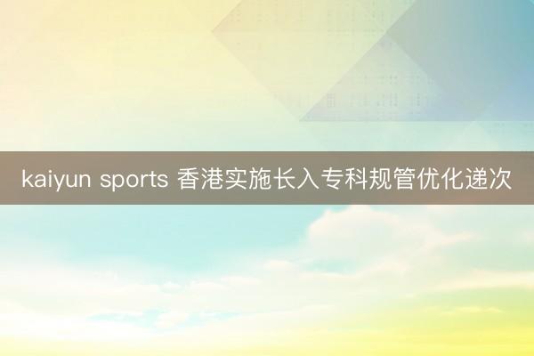 kaiyun sports 香港实施长入专科规管优化递次