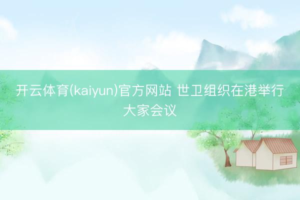 开云体育(kaiyun)官方网站 世卫组织在港举行大家会议