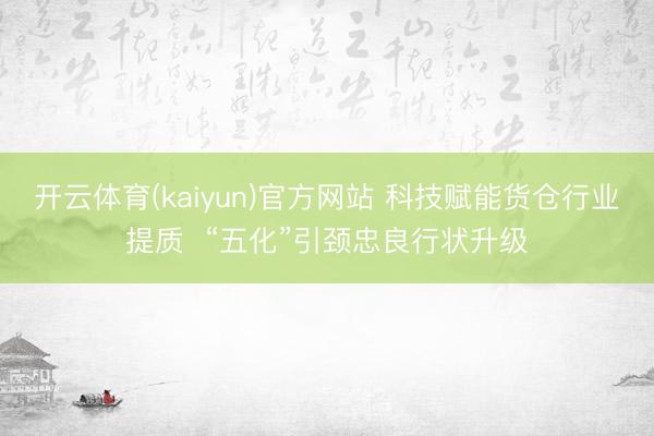 开云体育(kaiyun)官方网站 科技赋能货仓行业提质  “五化”引颈忠良行状升级